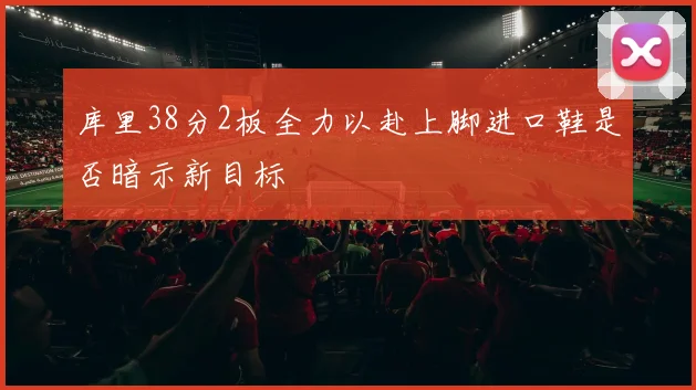 库里38分2板全力以赴上脚进口鞋是否暗示新目标