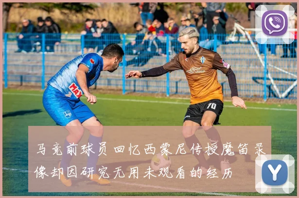 马竞前球员回忆西蒙尼传授魔笛录像却因研究无用未观看的经历