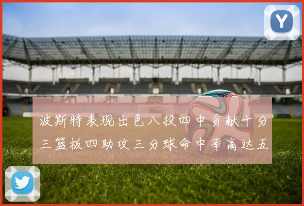 波斯特表现出色八投四中贡献十分三篮板四助攻三分球命中率高达五成