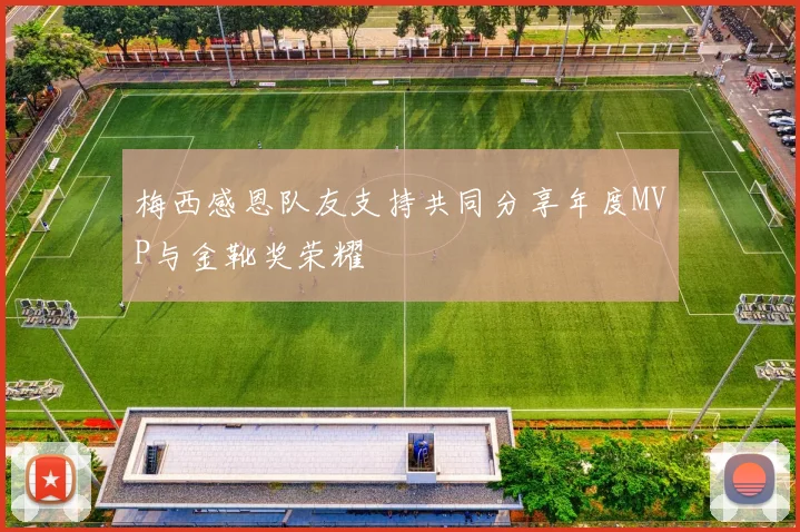 梅西感恩队友支持共同分享年度MVP与金靴奖荣耀
