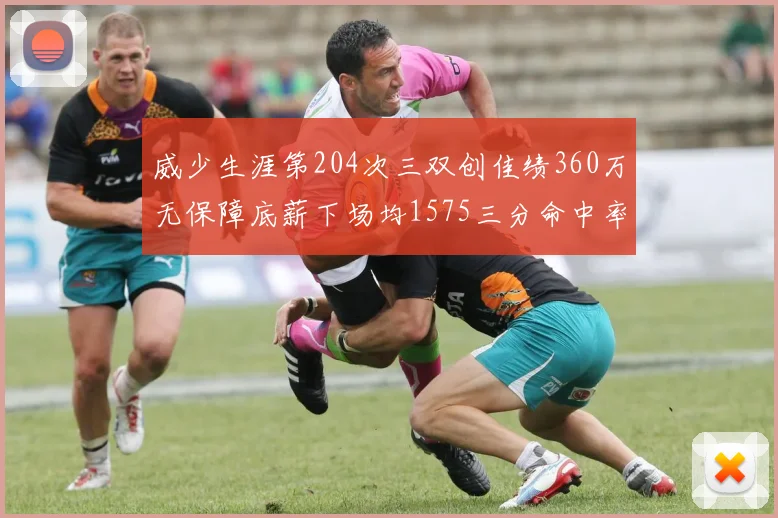 威少生涯第204次三双创佳绩360万无保障底薪下场均1575三分命中率达432