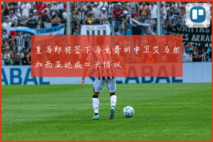 皇马即将签下马竞青训中卫艾马尔加西亚达成口头协议