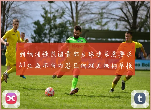 利物浦强烈谴责部分球迷恶意要求AI生成不当内容已向相关机构举报