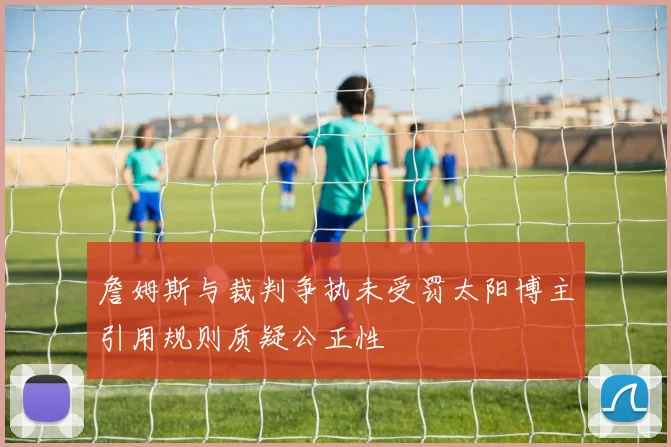 詹姆斯与裁判争执未受罚太阳博主引用规则质疑公正性