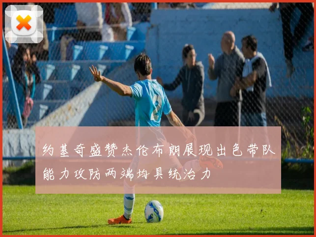 约基奇盛赞杰伦布朗展现出色带队能力攻防两端均具统治力