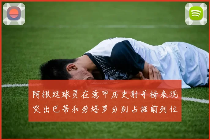 阿根廷球员在意甲历史射手榜表现突出巴蒂和劳塔罗分别占据前列位置