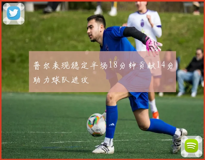 普尔表现稳定半场18分钟贡献14分助力球队进攻