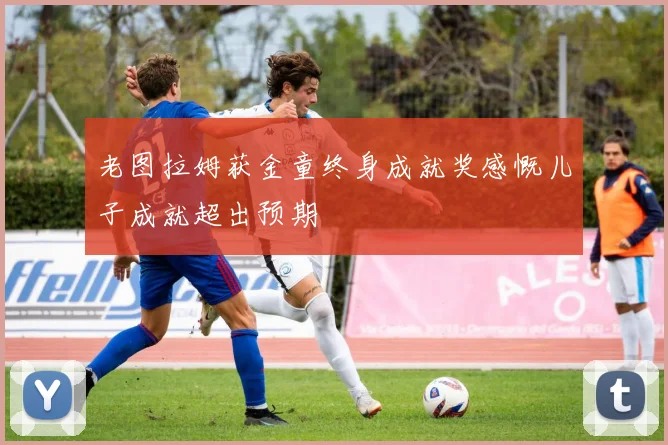老图拉姆获金童终身成就奖感慨儿子成就超出预期