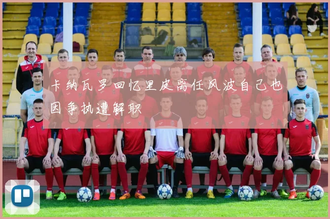 卡纳瓦罗回忆里皮离任风波自己也因争执遭解职