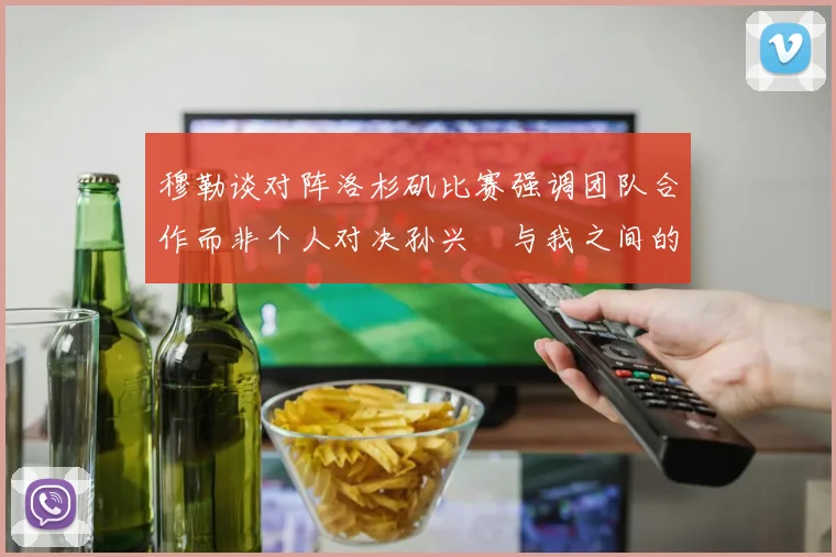 穆勒谈对阵洛杉矶比赛强调团队合作而非个人对决孙兴慜与我之间的较量
