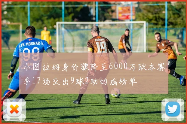 小图拉姆身价骤降至6000万欧本赛季17场交出9球2助的成绩单