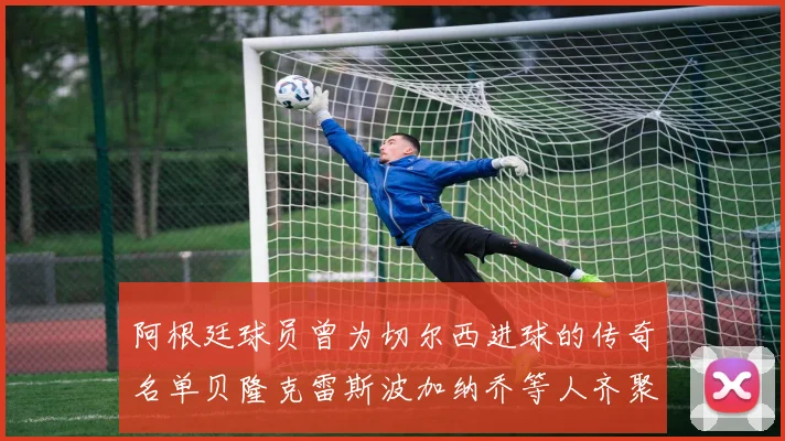 阿根廷球员曾为切尔西进球的传奇名单贝隆克雷斯波加纳乔等人齐聚