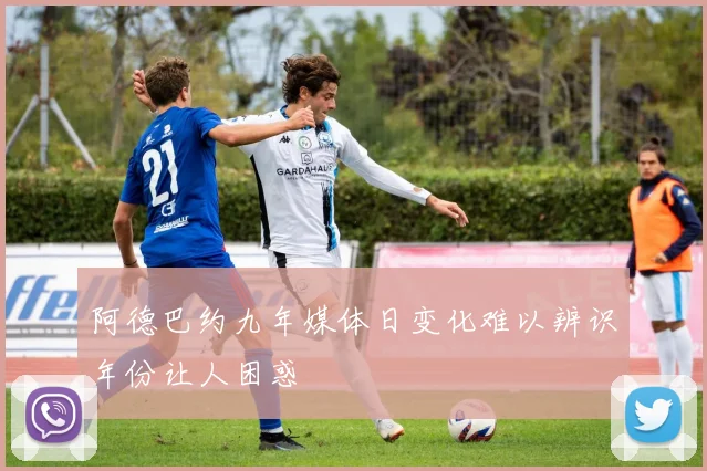 阿德巴约九年媒体日变化难以辨识年份让人困惑