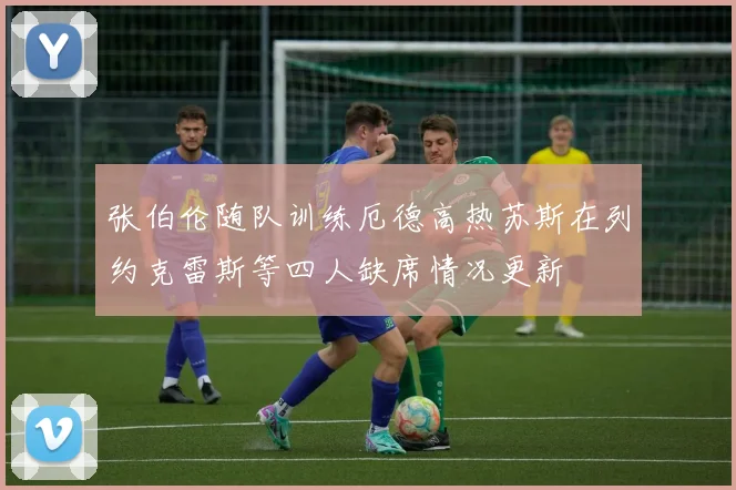 张伯伦随队训练厄德高热苏斯在列约克雷斯等四人缺席情况更新