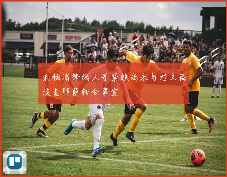 利物浦锋线人手紧缺尚未与尤文商谈基耶萨转会事宜