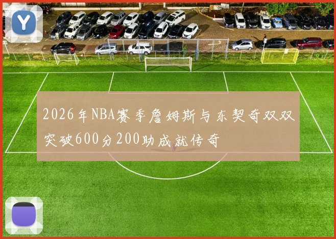 2026年NBA赛季詹姆斯与东契奇双双突破600分200助成就传奇