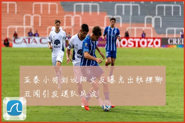 亚泰小将刘议阳女友曝光出轨裸聊丑闻引发退队风波