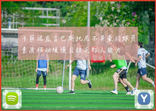 卡萨诺直言巴斯托尼不具豪门球员素质移动缓慢且缺乏盯人能力