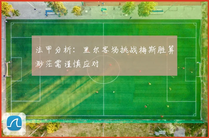 法甲分析:里尔客场挑战梅斯胜算渺茫需谨慎应对