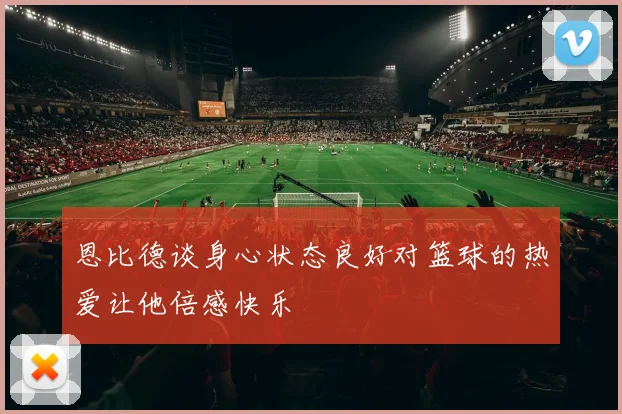 恩比德谈身心状态良好对篮球的热爱让他倍感快乐