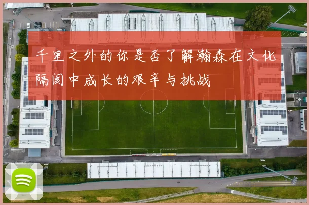千里之外的你是否了解瀚森在文化隔阂中成长的艰辛与挑战