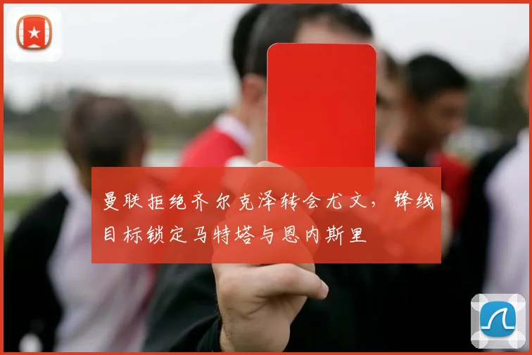 曼联拒绝齐尔克泽转会尤文,锋线目标锁定马特塔与恩内斯里